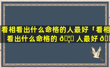 看相看出什么命格的人最好「看相看出什么命格的 🦅 人最好 🌲 命」